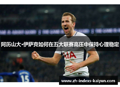 阿历山大·伊萨克如何在五大联赛高压中保持心理稳定