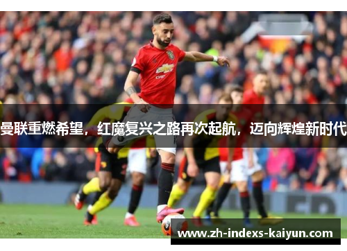 曼联重燃希望，红魔复兴之路再次起航，迈向辉煌新时代