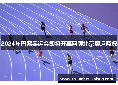 2024年巴黎奥运会即将开幕回顾北京奥运盛况